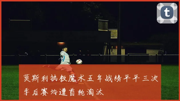 莫斯利执教魔术五年战绩平平三次季后赛均遭首轮淘汰