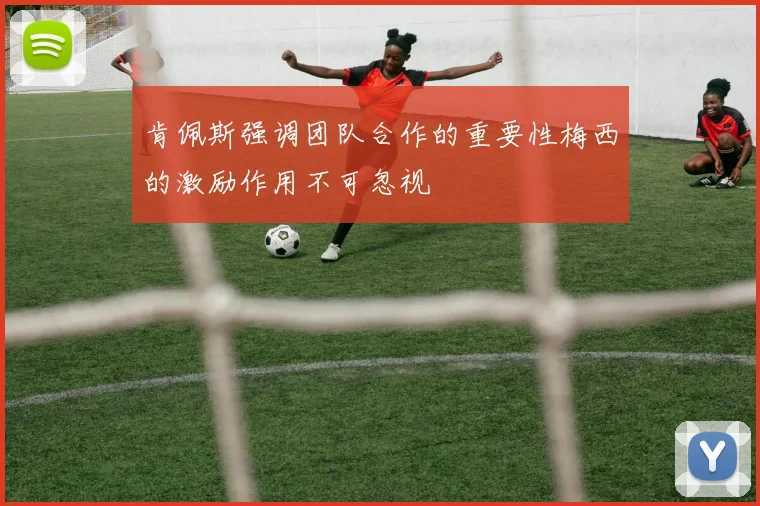 肯佩斯强调团队合作的重要性梅西的激励作用不可忽视