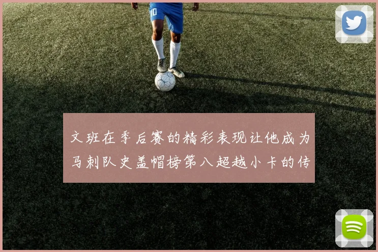 文班在季后赛的精彩表现让他成为马刺队史盖帽榜第八超越小卡的传奇之路