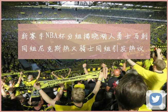 新赛季NBA杯分组揭晓湖人勇士马刺同组尼克斯热火骑士同组引发热议