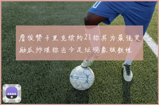 詹俊赞卡里克续约21称其为最佳奖励瓜帅堪称当今足坛现象级教练