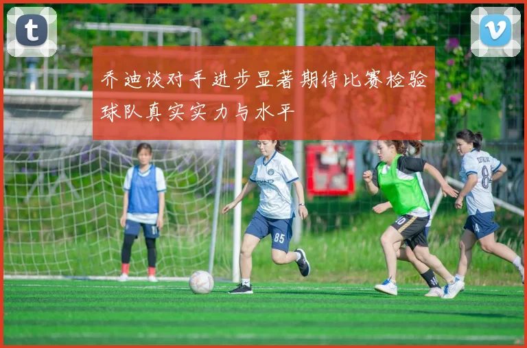 乔迪谈对手进步显著期待比赛检验球队真实实力与水平