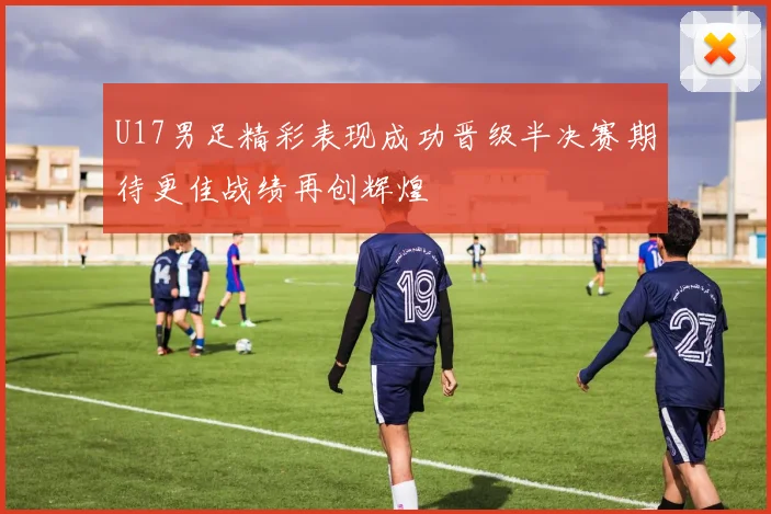 U17男足精彩表现成功晋级半决赛期待更佳战绩再创辉煌