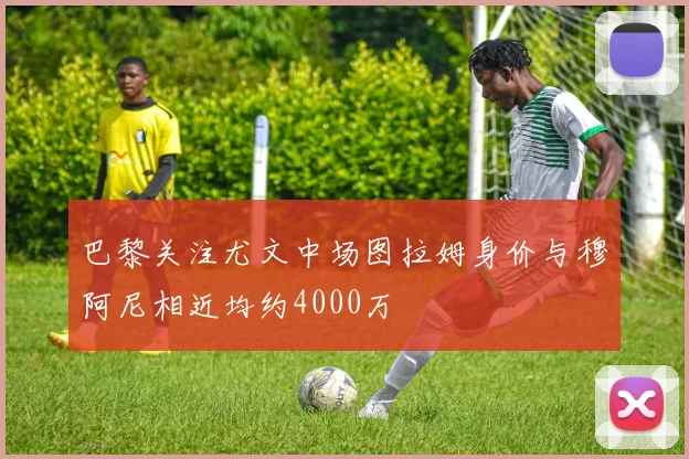 巴黎关注尤文中场图拉姆身价与穆阿尼相近均约4000万