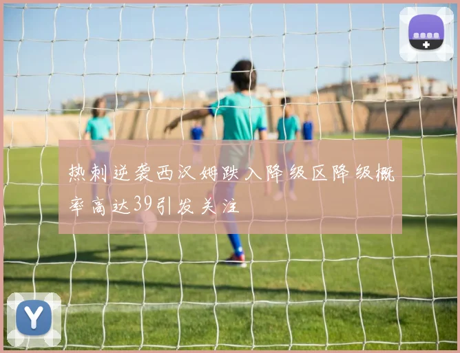 热刺逆袭西汉姆跌入降级区降级概率高达39引发关注