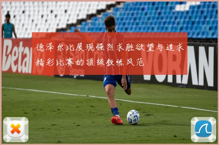 德泽尔比展现强烈求胜欲望与追求精彩比赛的顶级教练风范