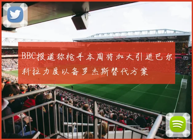 BBC报道称枪手本周将加大引进巴尔科拉力度以备罗杰斯替代方案
