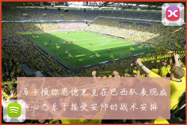 马卡报称恩德里克在巴西队表现成熟心态乐于接受安帅的战术安排