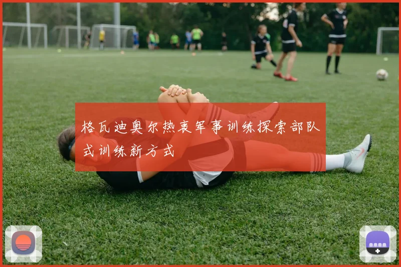 格瓦迪奥尔热衷军事训练探索部队式训练新方式