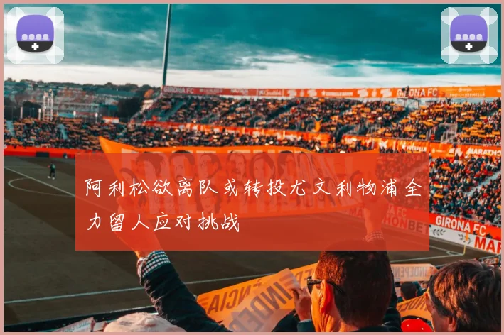 阿利松欲离队或转投尤文利物浦全力留人应对挑战