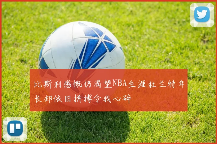 比斯利感慨仍渴望NBA生涯杜兰特年长却依旧拼搏令我心碎