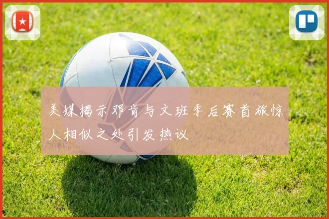 美媒揭示邓肯与文班季后赛首旅惊人相似之处引发热议