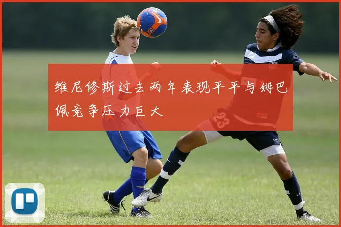 维尼修斯过去两年表现平平与姆巴佩竞争压力巨大