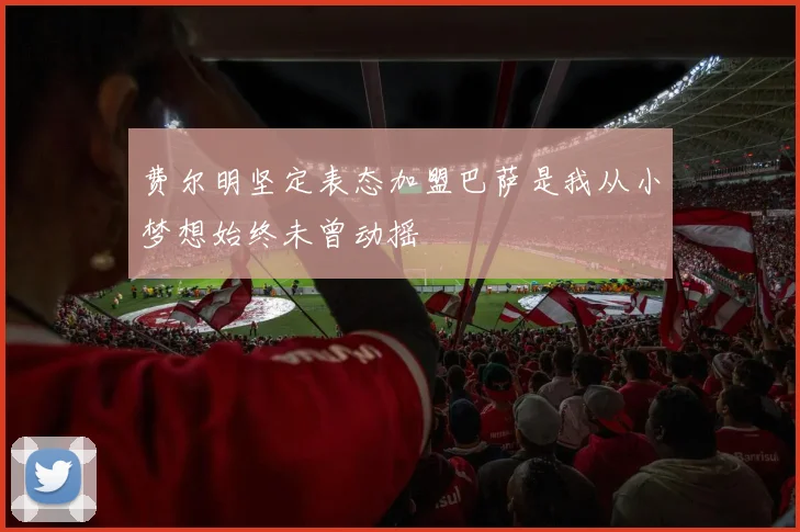 费尔明坚定表态加盟巴萨是我从小梦想始终未曾动摇