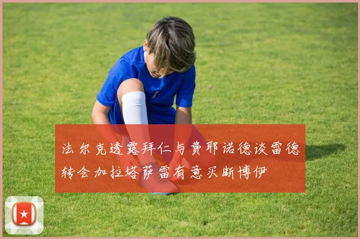 法尔克透露拜仁与费耶诺德谈雷德转会加拉塔萨雷有意买断博伊