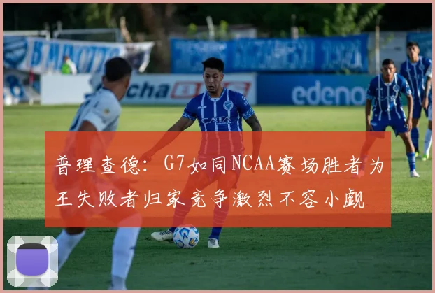 普理查德：G7如同NCAA赛场胜者为王失败者归家竞争激烈不容小觑