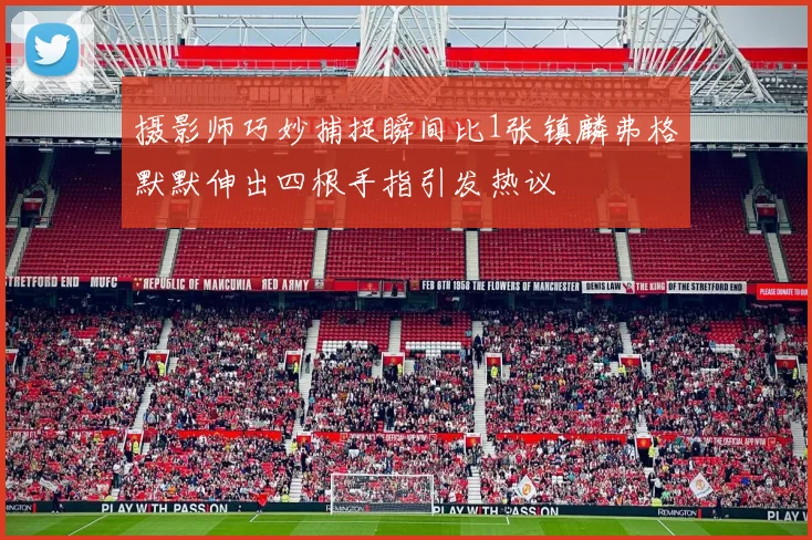 摄影师巧妙捕捉瞬间比1张镇麟弗格默默伸出四根手指引发热议