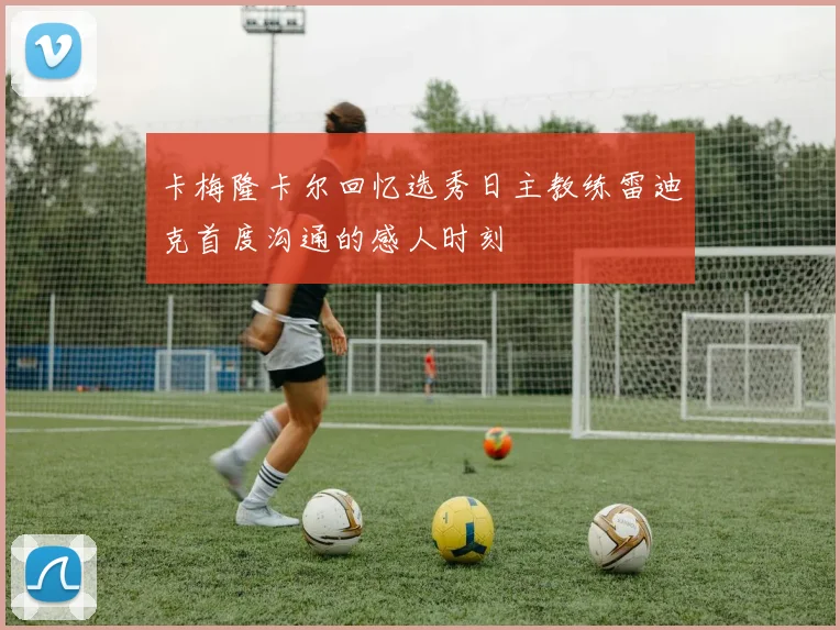 卡梅隆卡尔回忆选秀日主教练雷迪克首度沟通的感人时刻