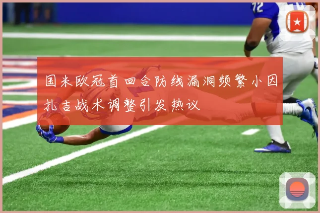 国米欧冠首回合防线漏洞频繁小因扎吉战术调整引发热议