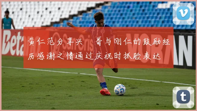 黄仁范分享兴慜哥与刚仁的鼓励经历感谢之情通过庆祝时抓脸表达