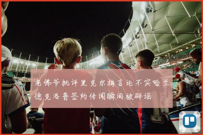 老佛爷批评里克尔梅言论不实哈兰德克洛普签约传闻瞬间被辟谣