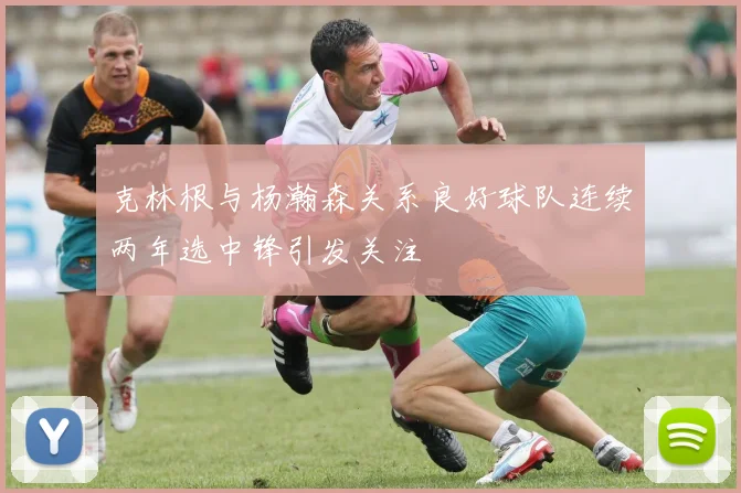 克林根与杨瀚森关系良好球队连续两年选中锋引发关注