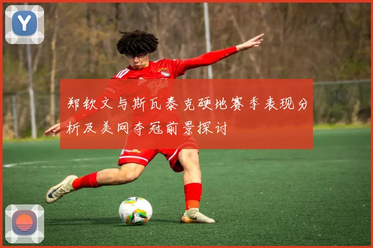 郑钦文与斯瓦泰克硬地赛季表现分析及美网夺冠前景探讨