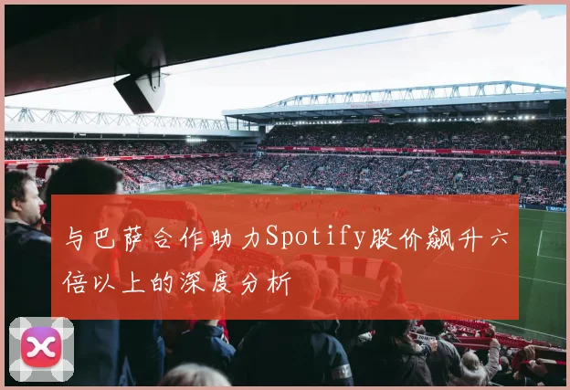 与巴萨合作助力Spotify股价飙升六倍以上的深度分析