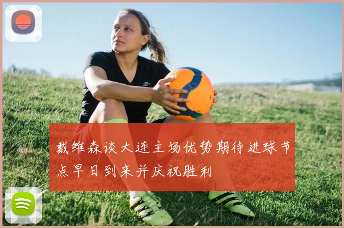 戴维森谈大连主场优势期待进球节点早日到来并庆祝胜利