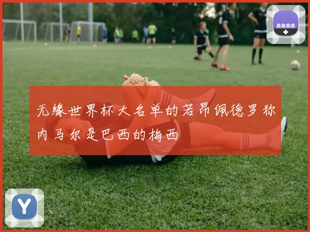 无缘世界杯大名单的若昂佩德罗称内马尔是巴西的梅西