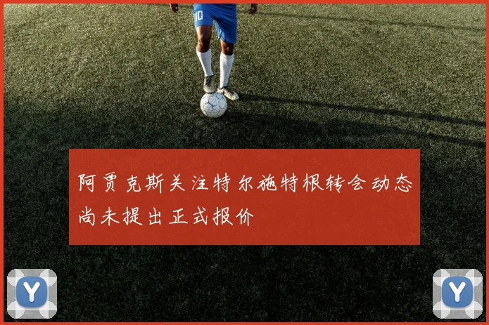 阿贾克斯关注特尔施特根转会动态尚未提出正式报价