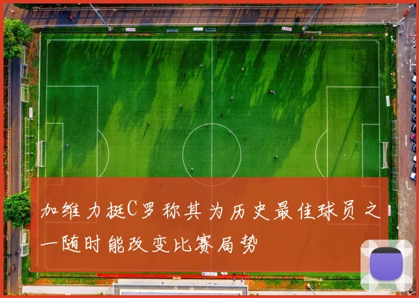 加维力挺C罗称其为历史最佳球员之一随时能改变比赛局势