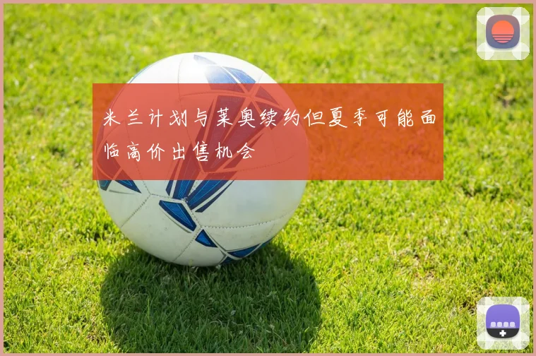 米兰计划与莱奥续约但夏季可能面临高价出售机会