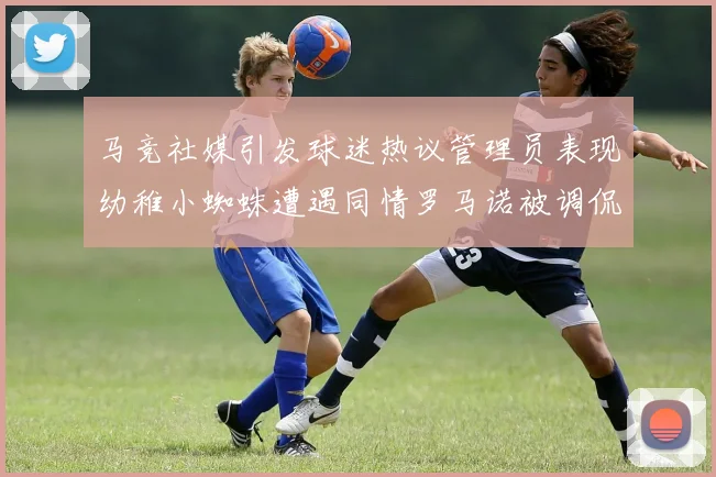 马竞社媒引发球迷热议管理员表现幼稚小蜘蛛遭遇同情罗马诺被调侃