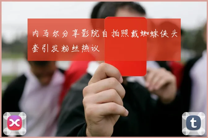 内马尔分享影院自拍照戴蜘蛛侠头套引发粉丝热议